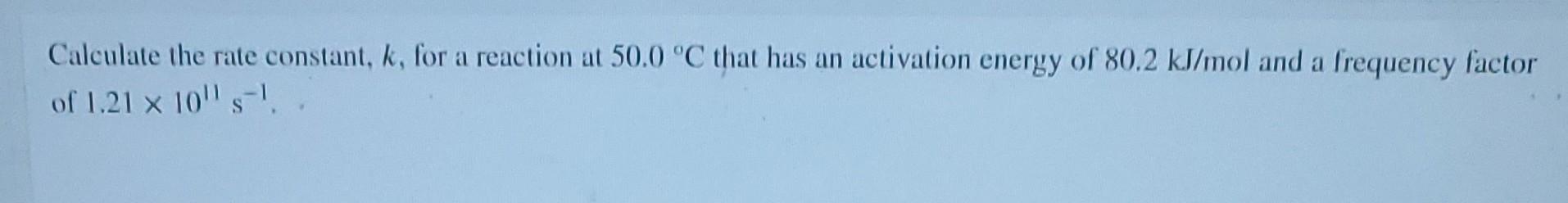 Calculate The Rate Constant K For A Reaction At 50 0 C That Has An Activation Energy Of 80 2 Kj Mol And A Frequency F 1