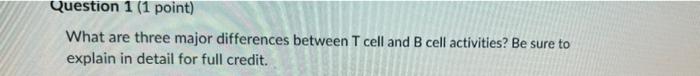 Question 1 1 Point What Are Three Major Differences Between T Cell And B Cell Activities Be Sure To Explain In Detail 1