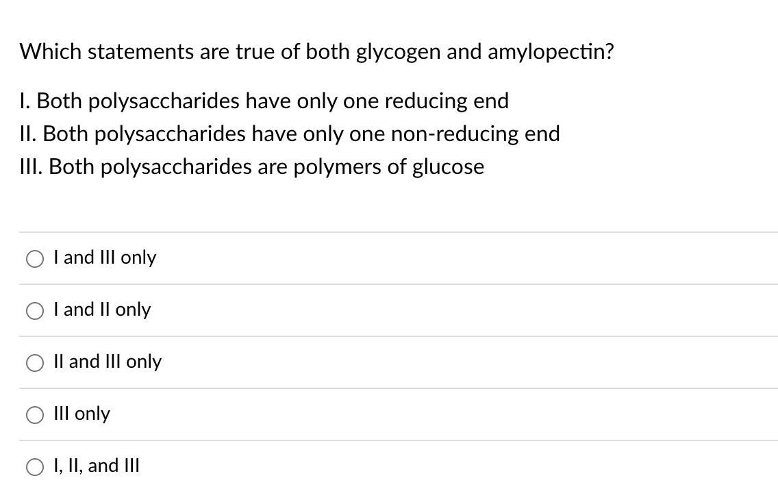 Which Statements Are True Of Both Glycogen And Amylopectin 1 Both Polysaccharides Have Only One Reducing End Ii Both 1