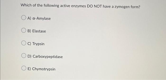 Which Of The Following Active Enzymes Do Not Have A Zymogen Form Oa X Amylase Ob Elastase Oc Trypsin D Carboxypepti 1