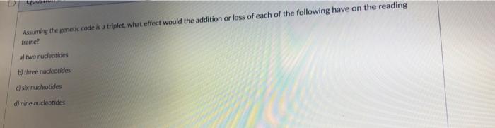 Question Assuming The Genetic Code Is A Triplet What Effect Would The Addition Or Loss Of Each Of The Following Have On 1