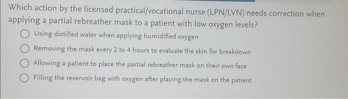 Which Action By The Licensed Practical Vocational Nurse Lpn Lvn Needs Correction When Applying A Partial Rebreather Ma 1