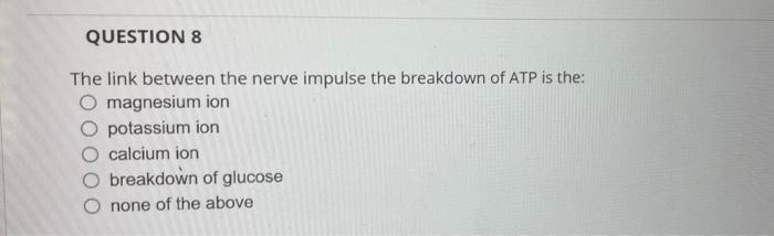 Question 8 The Link Between The Nerve Impulse The Breakdown Of Atp Is The Magnesium Ion Potassium Ion Calcium Ion Break 1