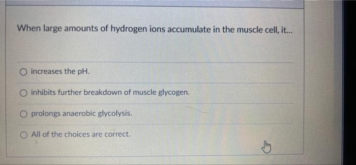 When Large Amounts Of Hydrogen Ions Accumulate In The Muscle Cell It O Increases The Ph O Inhibits Further Breakdow 1