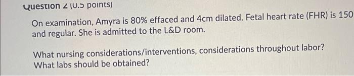 Question 2 0 5 Points On Examination Amyra Is 80 Effaced And 4cm Dilated Fetal Heart Rate Fhr Is 150 And Regular 1