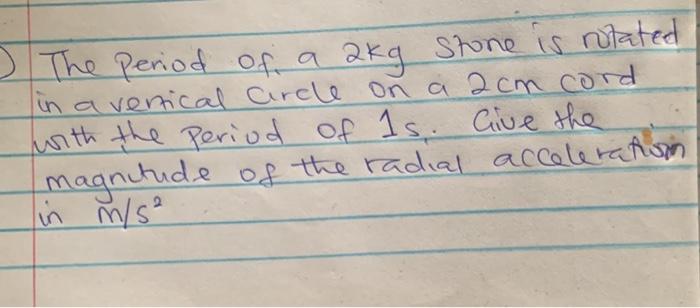The Period Of A 2kg Stone Is Rotated In A Vertical Circle On A 2cm Cord With The Period Of 1s Give The Magnitude Of The 1