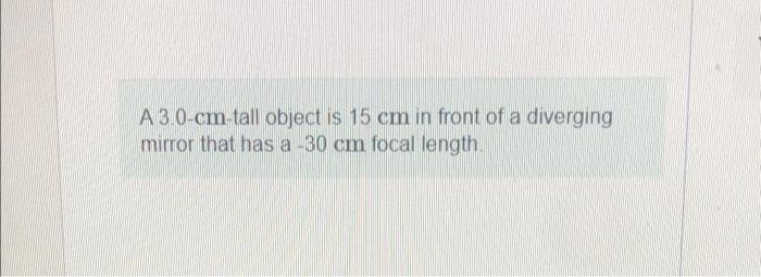 A 3 0 Cm Tall Object Is 15 Cm In Front Of A Diverging Mirror That Has A 30 Cm Focal Length Calculate The Image Positi 1