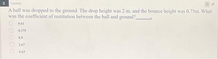 3 5 Points A Ball Was Dropped To The Ground The Drop Height Was 2 M And The Bounce Height Was 0 75m What Was The Coef 1