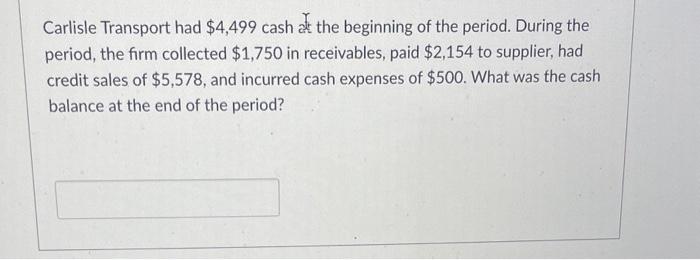 Carlisle Transport Had 4 499 Cash At The Beginning Of The Period During The Period The Firm Collected 1 750 In Recei 1
