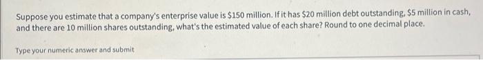Suppose You Estimate That A Company S Enterprise Value Is 150 Million If It Has 20 Million Debt Outstanding 5 Milli 1