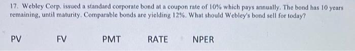 17 Webley Corp Issued A Standard Corporate Bond At A Coupon Rate Of 10 Which Pays Annually The Bond Has 10 Years Rem 1