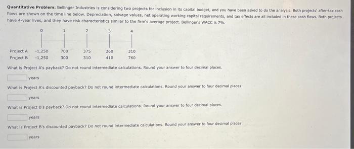 Quantitative Problem Bellinger Industries Is Considering Two Projects For Inclusion In Its Capital Budget And You Have 1