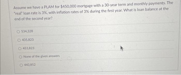 Assume We Have A Plam For 450 000 Mortgage With A 30 Year Term And Monthly Payments The Real Loan Rate Is 3 With I 1
