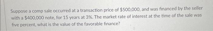 Suppose A Comp Sale Occurred At A Transaction Price Of 500 000 And Was Financed By The Seller With A 400 000 Note Fo 1