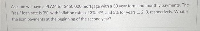 Assume We Have A Plam For 450 000 Mortgage With A 30 Year Term And Monthly Payments The Real Loan Rate Is 3 With I 1