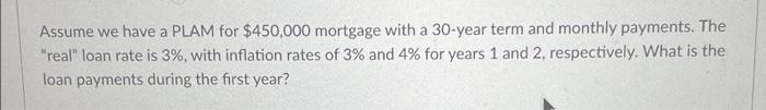 Assume We Have A Plam For 450 000 Mortgage With A 30 Year Term And Monthly Payments The Real Loan Rate Is 3 With I 1