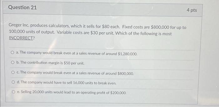 Question 21 Greger Inc Produces Calculators Which It Sells For 80 Each Fixed Costs Are 800 000 For Up To 100 000 Un 1