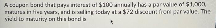 A Coupon Bond That Pays Interest Of 100 Annually Has A Par Value Of 1 000 Matures In Five Years And Is Selling Today 1
