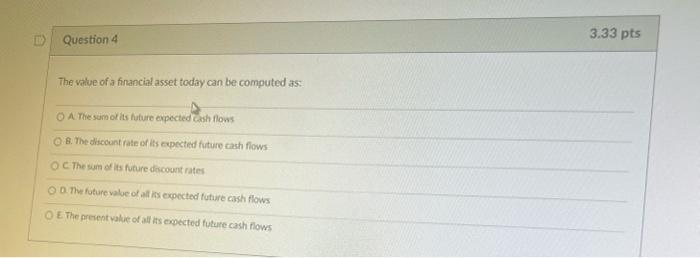 Question 4 The Value Of A Financial Asset Today Can Be Computed As Oa The Sum Of Its Future Expected Cash Flows Ob The 1