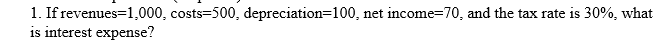 1 If Revenues 1 000 Costs 500 Depreciation 100 Net Income 70 And The Tax Rate Is 30 What Is Interest Expense 1