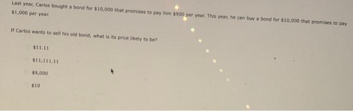 Last Year Carlos Bought A Bond For 10 000 That Promises To Pay Him 900 Per Year This Year He Can Buy A Bond For 10 1