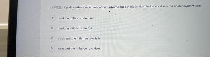 1 8 If Policymakers Accommodate An Adverse Supply Shock Then In The Short Run The Unemployment Rate A B C D And The 1