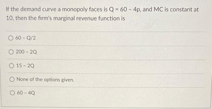 If The Demand Curve A Monopoly Faces Is Q 60 4p And Mc Is Constant At 10 Then The Firm S Marginal Revenue Function 1