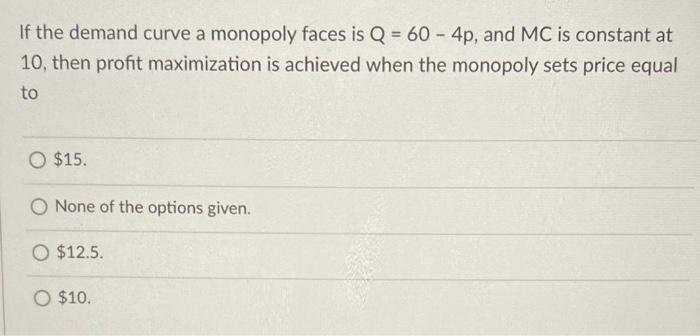 If The Demand Curve A Monopoly Faces Is Q 60 4p And Mc Is Constant At 10 Then The Firm S Marginal Revenue Function 2