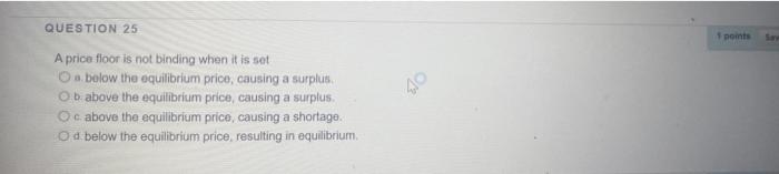Question 25 A Price Floor Is Not Binding When It Is Set A Below The Equilibrium Price Causing A Surplus Ob Above The 1