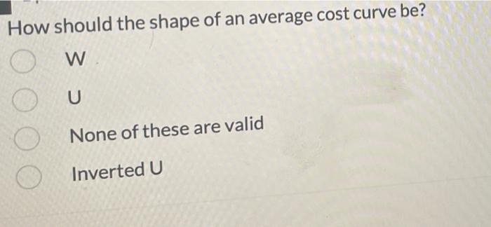 How Should The Shape Of An Average Cost Curve Be W U 00 None Of These Are Valid O Inverted U 1