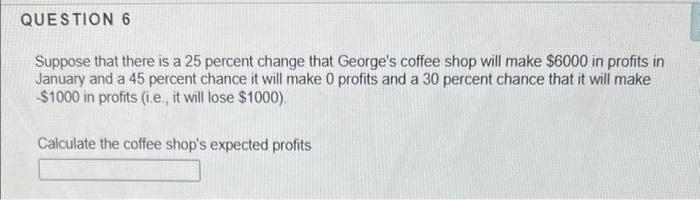 Question 6 Suppose That There Is A 25 Percent Change That George S Coffee Shop Will Make 6000 In Profits In January And 1