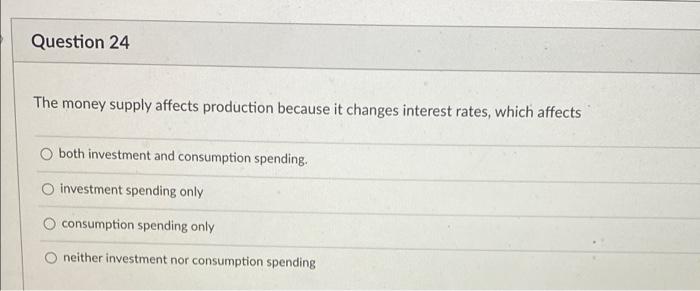 Question 24 The Money Supply Affects Production Because It Changes Interest Rates Which Affects O Both Investment And C 1