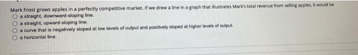 Mark Frost Grows Apples In A Perfectly Competitive Market If We Drew A Line In A Graph That Illustrates Mark S Total Re 1