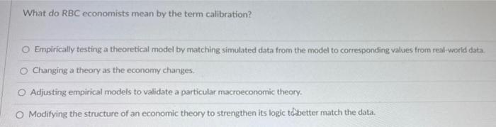 What Do Rbc Economists Mean By The Term Calibration O Empirically Testing A Theoretical Model By Matching Simulated Dat 1