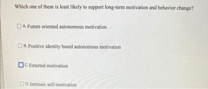 Which One Of These Is Least Likely To Support Long Term Motivation And Behavior Change A Future Oriented Autonomous Mo 1