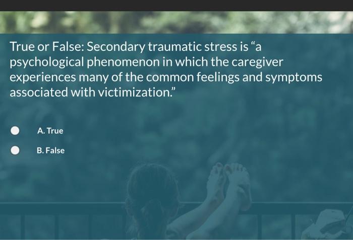 True Or False Secondary Traumatic Stress Is A Psychological Phenomenon In Which The Caregiver Experiences Many Of The 1