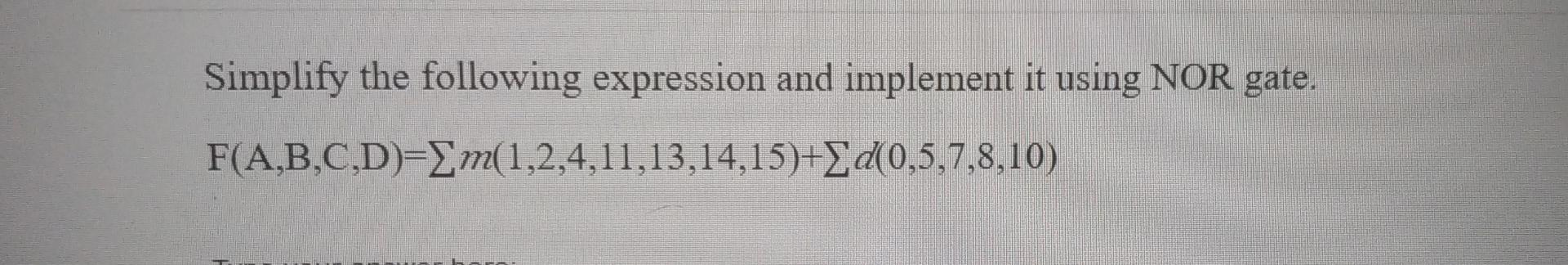 Simplify The Following Expression And Implement It Using Nor Gate F A B C D Em 1 2 4 11 13 14 15 D 0 5 7 8 10 1