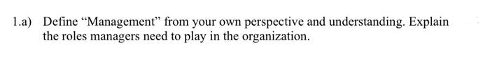 1 A Define Management From Your Own Perspective And Understanding Explain The Roles Managers Need To Play In The Org 1
