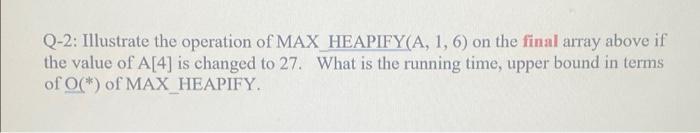 Q 2 Illustrate The Operation Of Max Heapify A 1 6 On The Final Array Above If The Value Of A 4 Is Changed To 27 Wh 1