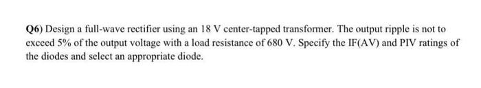 Q6 Design A Full Wave Rectifier Using An 18 V Center Tapped Transformer The Output Ripple Is Not To Exceed 5 Of The O 1