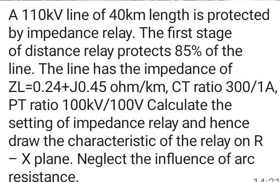 A 110kv Line Of 40km Length Is Protected By Impedance Relay The First Stage Of Distance Relay Protects 85 Of The Line 1