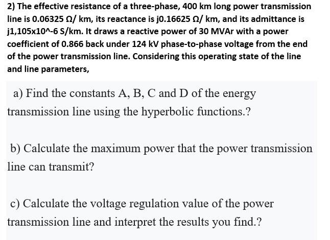 2 The Effective Resistance Of A Three Phase 400 Km Long Power Transmission Line Is 0 06325 22 Km Its Reactance Is J0 1
