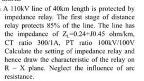A 110kv Line Of 40km Length Is Protected By Impedance Relay The First Stage Of Distance Relay Protects 85 Of The Line 1