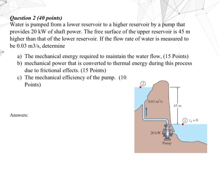 Question 2 40 Points Water Is Pumped From A Lower Reservoir To A Higher Reservoir By A Pump That Provides 20 Kw Of Sha 1