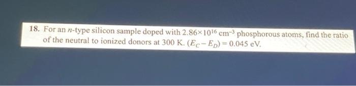 18 For An N Type Silicon Sample Doped With 2 86x1016 Cm 3 Phosphorous Atoms Find The Ratio Of The Neutral To Ionized D 1