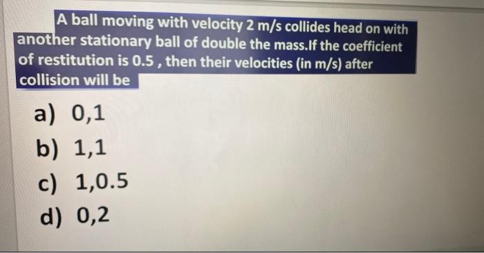 A Ball Moving With Velocity 2 M S Collides Head On With Another Stationary Ball Of Double The Mass If The Coefficient Of 2