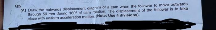 Q2 A Draw The Outwards Displacement Diagram Of A Cam When The Follower To Move Outwards Through 50 Mm During 160 Of 1