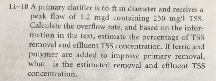 11 18 A Primary Clarifier Is 65 Ft In Diameter And Receives A Peak Flow Of 1 2 Mgd Containing 230 Mg L Tss Calculate Th 1