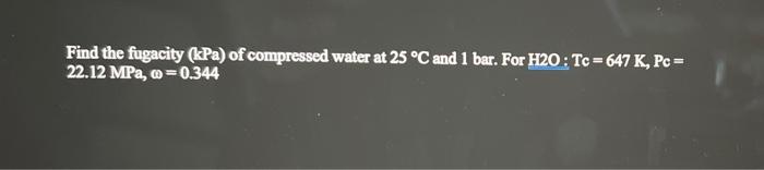 Find The Fugacity Kpa Of Compressed Water At 25 C And 1 Bar For H2o Tc 647 K Pc 22 12 Mpa 0 344 1