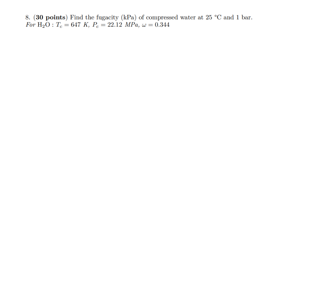 8 30 Points Find The Fugacity Kpa Of Compressed Water At 25 C And 1 Bar For H O Te 647 K P 22 12 Mpa W 0 1